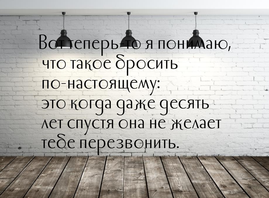 Вот теперь-то я понимаю, что такое бросить по-настоящему: это когда даже десять лет спустя