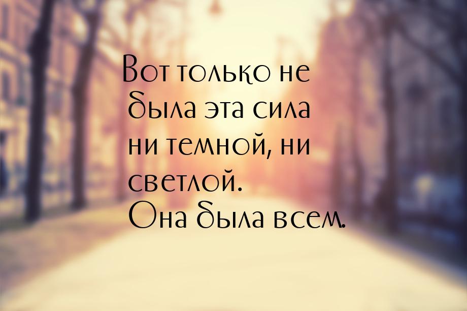 Вот только не была эта сила ни темной, ни светлой. Она была всем.