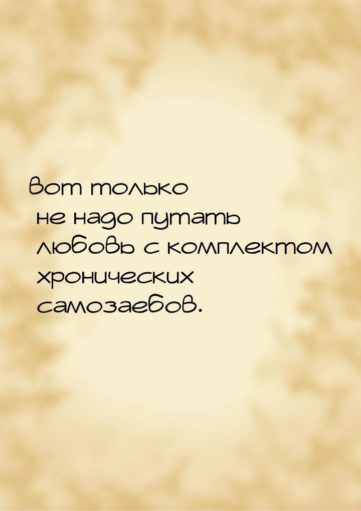 вот только не надо путать любовь с комплектом хронических самозаебов. ©