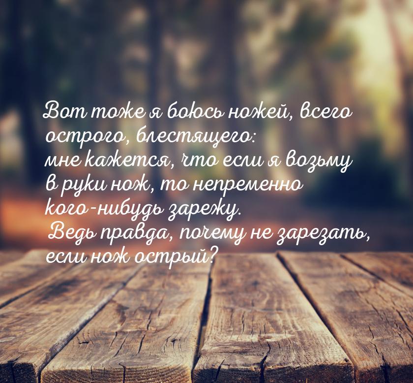 Вот тоже я боюсь ножей, всего острого, блестящего: мне кажется, что если я возьму в руки н