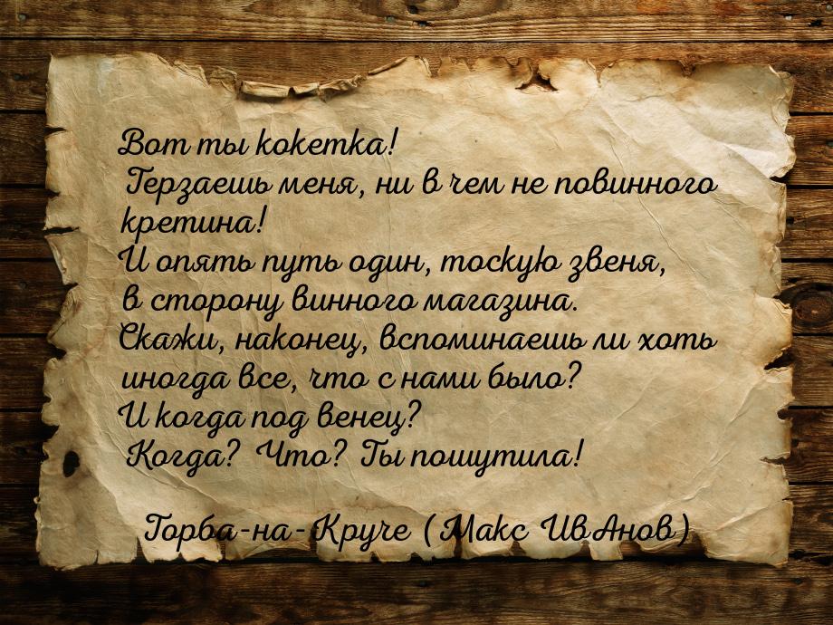 Вот ты кокетка! Терзаешь меня, ни в чем не повинного кретина! И опять путь один, тоскую зв