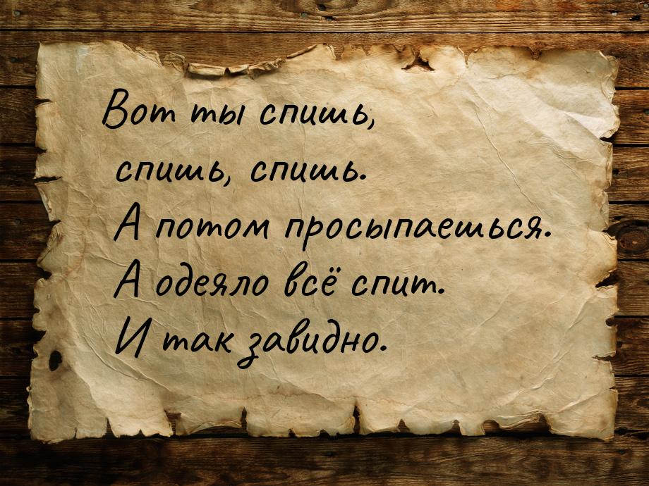 Вот ты спишь, спишь, спишь. А потом просыпаешься. А одеяло всё спит. И так завидно.