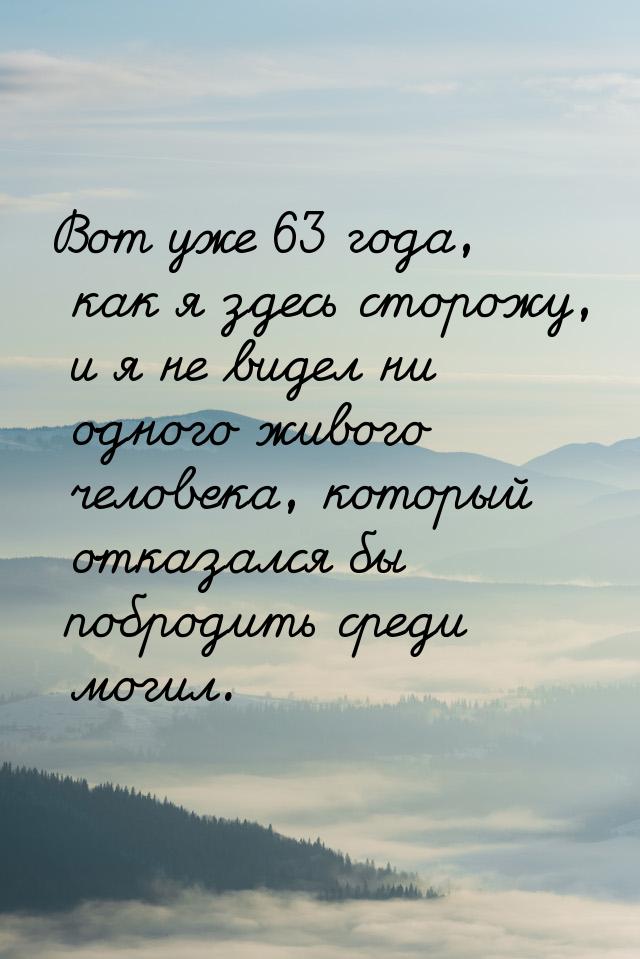 Вот уже 63 года, как я здесь сторожу, и я не видел ни одного живого человека, который отка