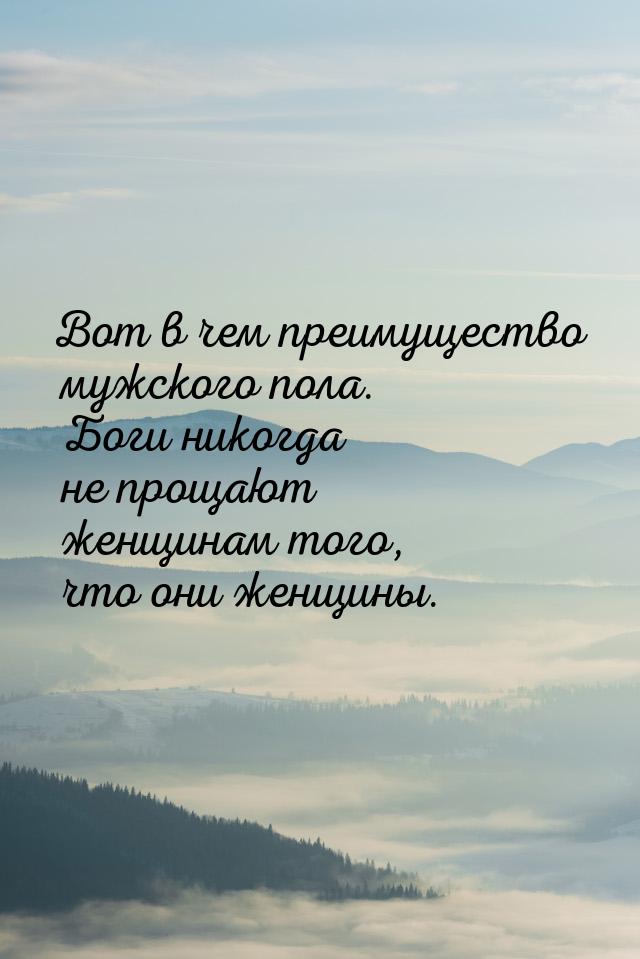 Вот в чем преимущество мужского пола. Боги никогда не прощают женщинам того, что они женщи