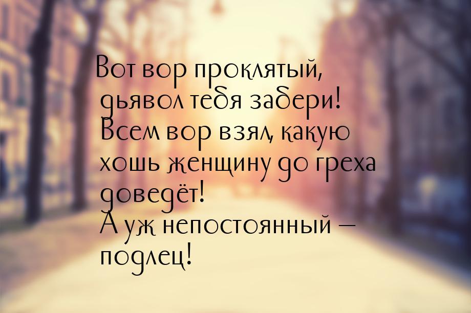 Вот вор проклятый, дьявол тебя забери! Всем вор взял, какую хошь женщину до греха доведёт!