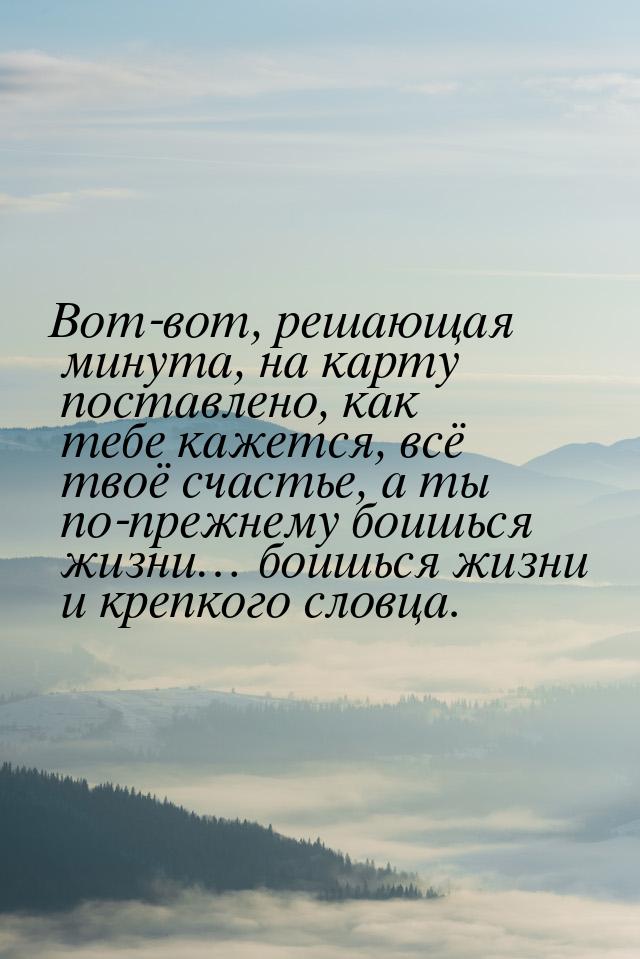 Вот-вот, решающая минута, на карту поставлено, как тебе кажется, всё твоё счастье, а ты по