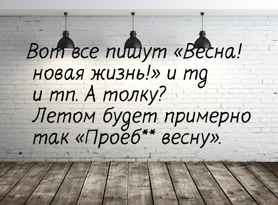 Вот все пишут Весна! новая жизнь! и тд и тп. А толку? Летом будет примерно т