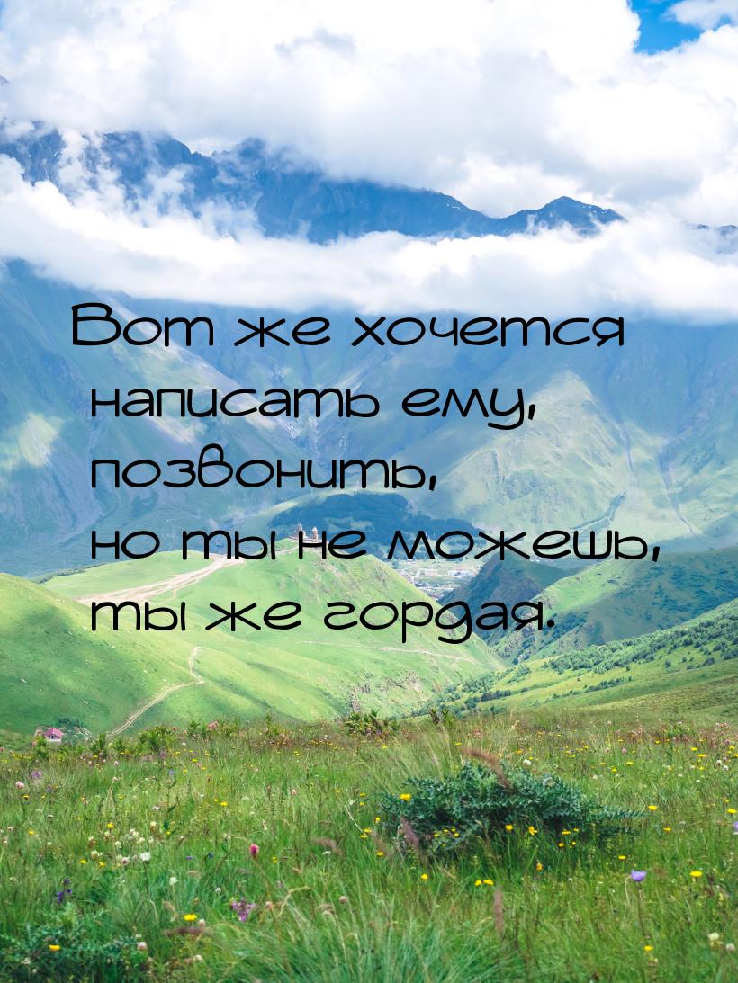 Вот же хочется написать ему, позвонить, но ты не можешь, ты же гордая.