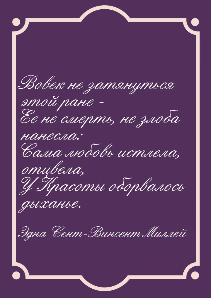 Вовек не затянуться этой ране - Ее не смерть, не злоба нанесла: Сама любовь истлела, отцве