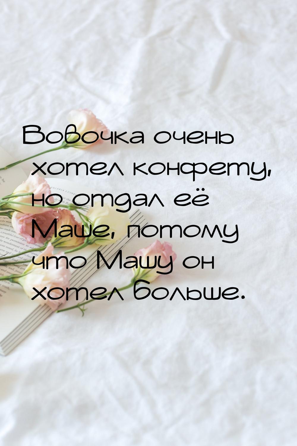 Вовочка очень хотел конфету, но отдал её Маше, потому что Машу он хотел больше.