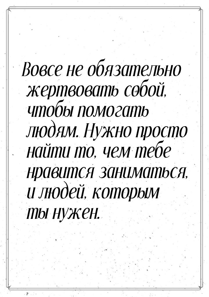 Вовсе не обязательно жертвовать собой, чтобы помогать людям. Нужно просто найти то, чем те