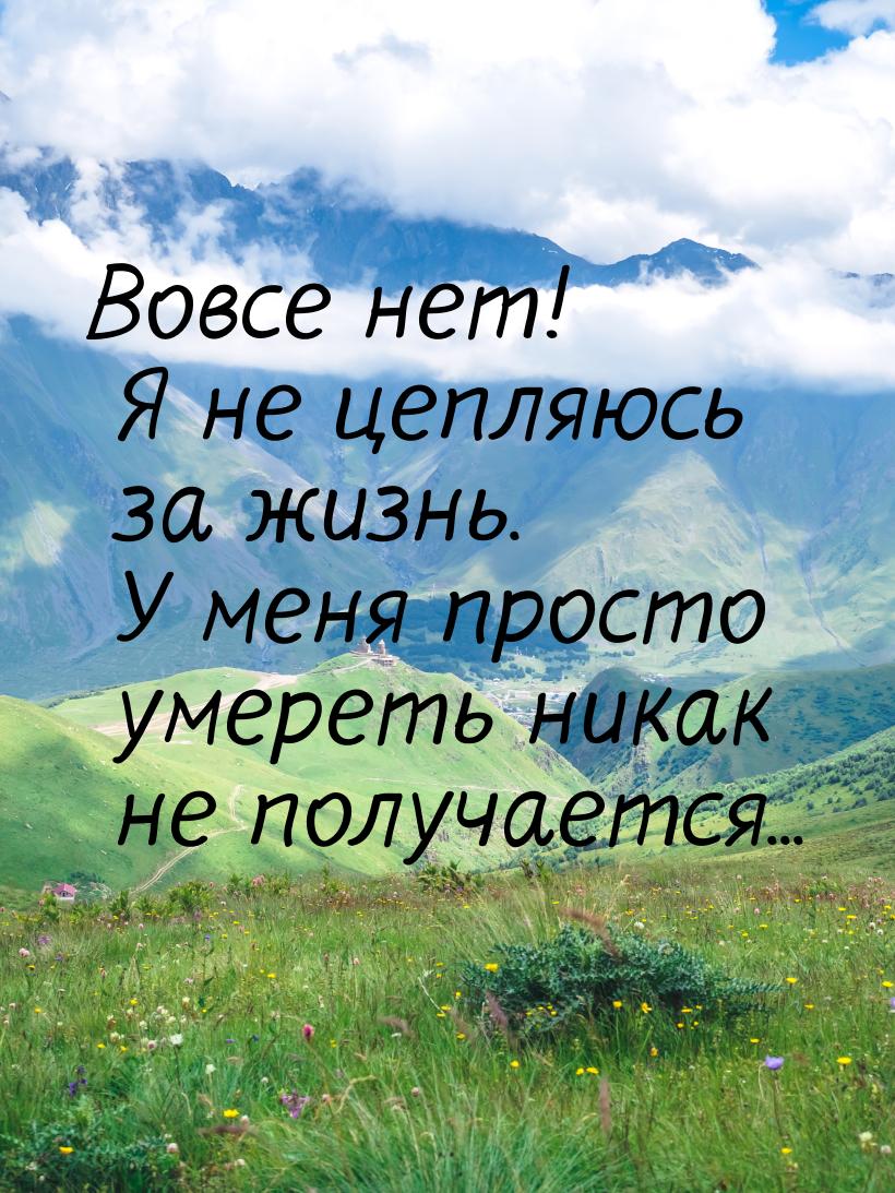 Вовсе нет! Я не цепляюсь за жизнь. У меня просто умереть никак не получается...