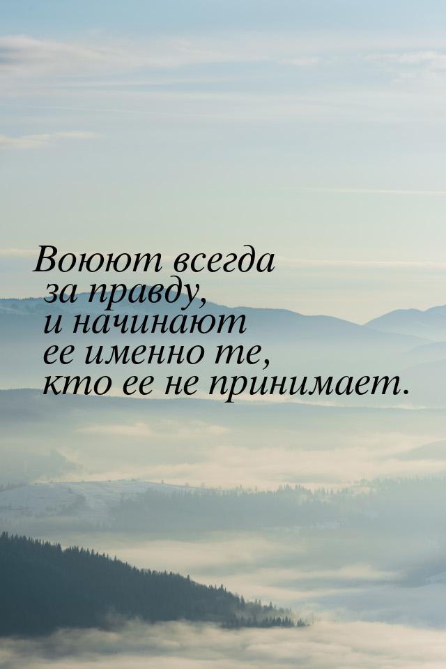 Воюют всегда за правду, и начинают ее именно те, кто ее не принимает.