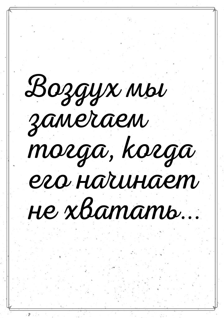 Воздух мы замечаем тогда, когда его начинает не хватать...