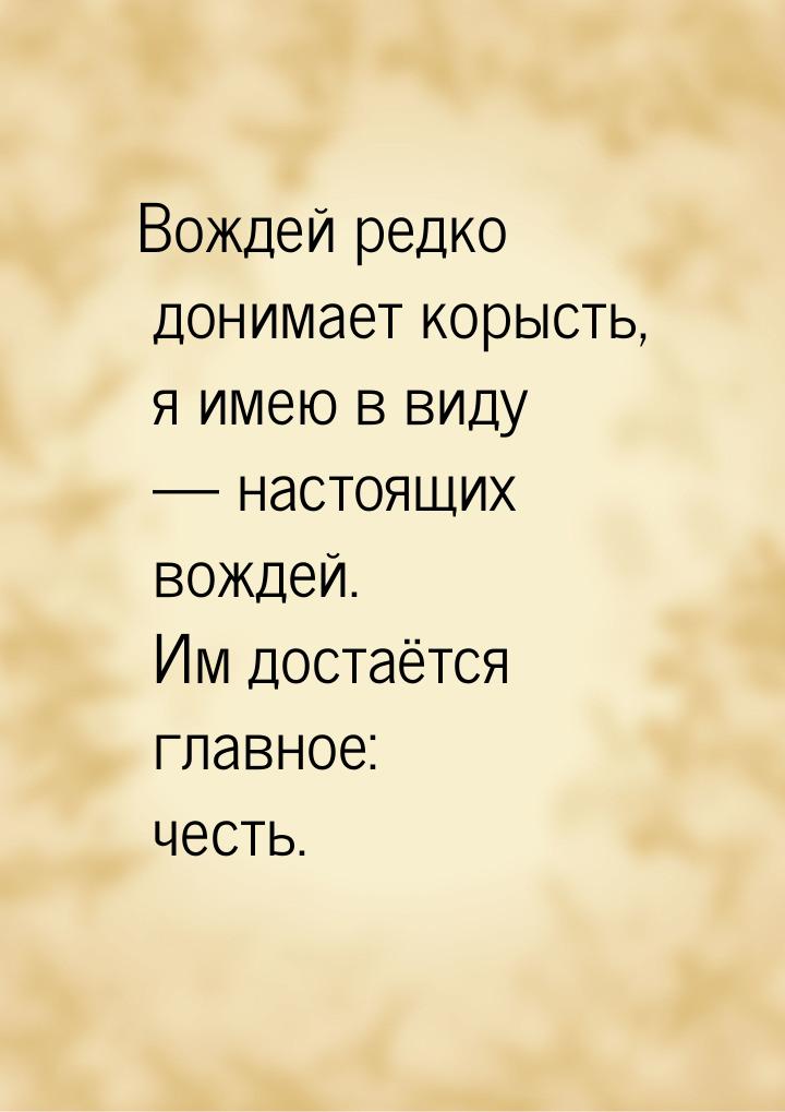 Вождей редко донимает корысть, я имею в виду  настоящих вождей. Им достаётся главно