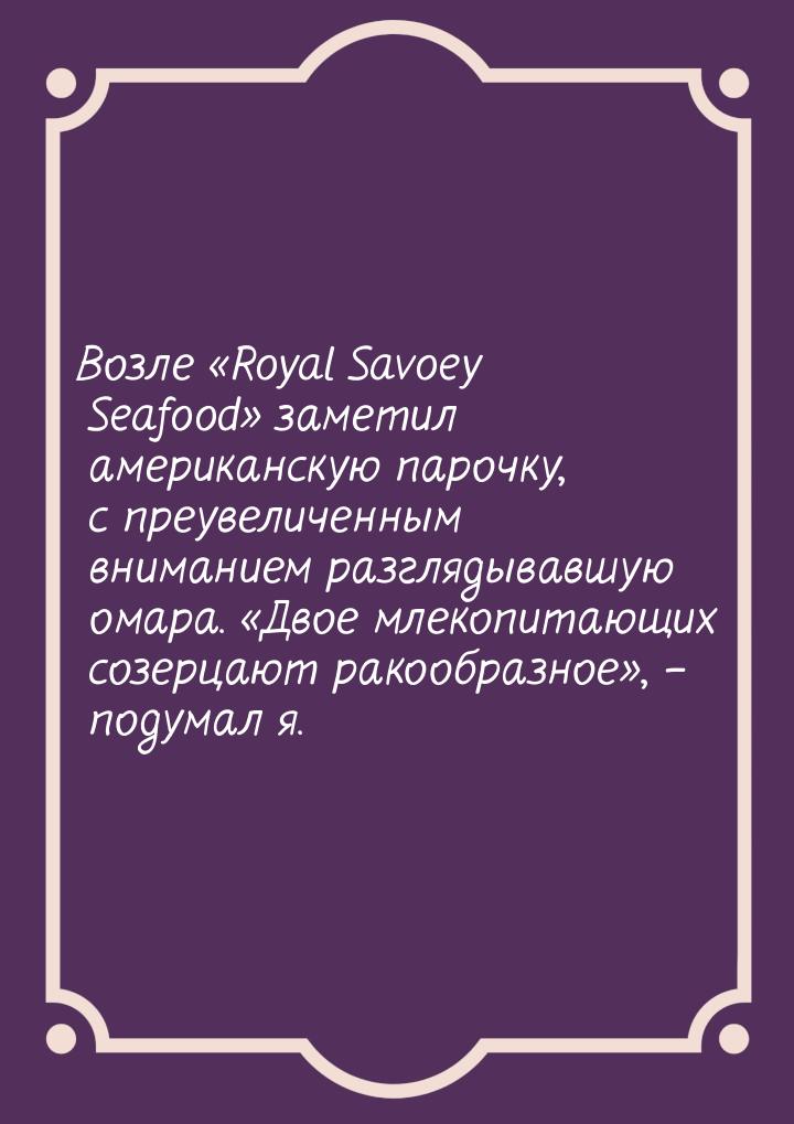 Возле «Royal Savoey Seafood» заметил американскую парочку, с преувеличенным вниманием разг