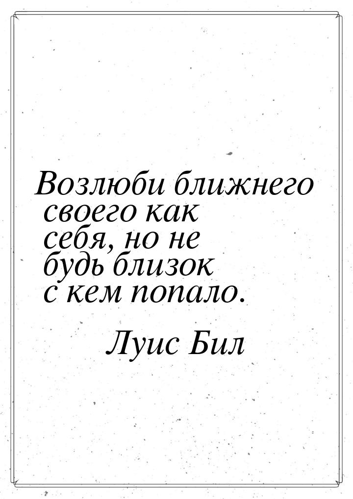 Возлюби ближнего своего как себя, но не будь близок с кем попало.