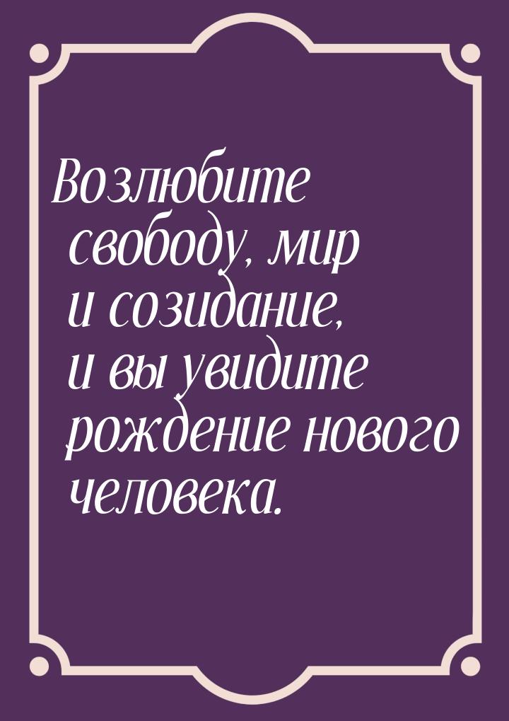 Возлюбите свободу, мир и созидание, и вы увидите рождение нового человека.