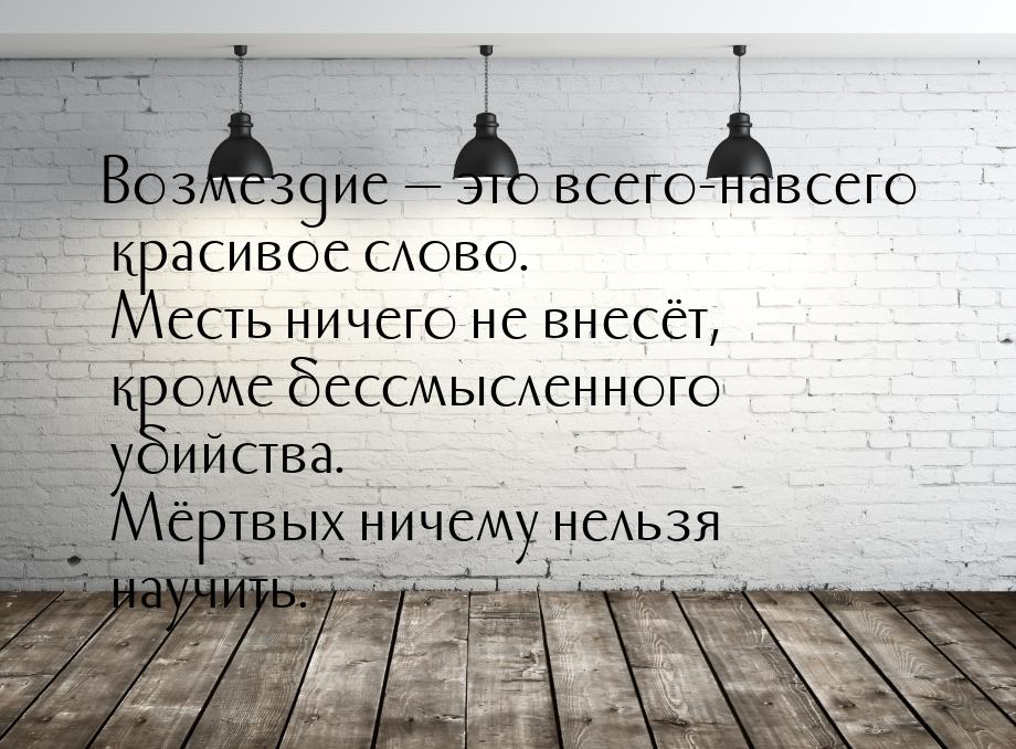 Возмездие  это всего-навсего красивое слово. Месть ничего не внесёт, кроме бессмысл