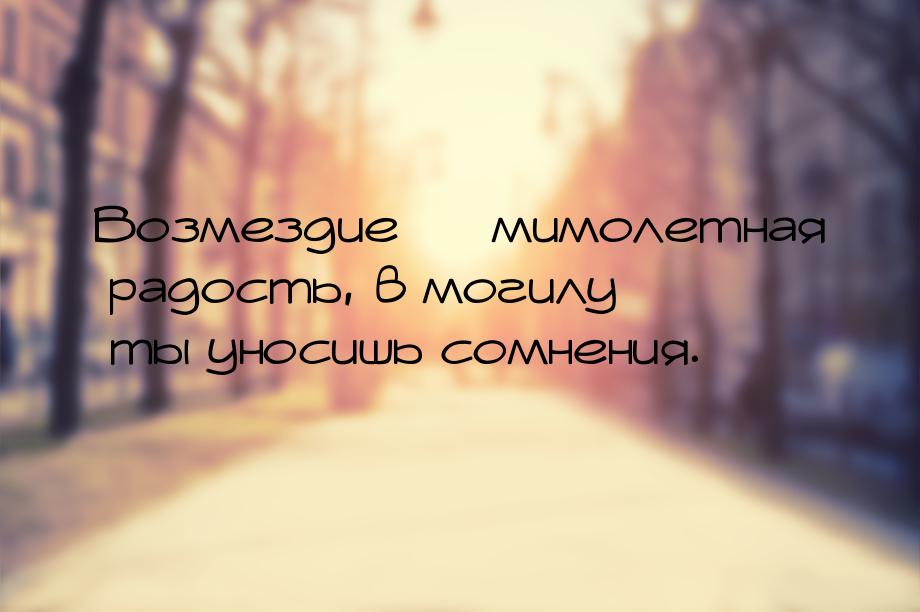 Возмездие  мимолетная радость, в могилу ты уносишь сомнения.