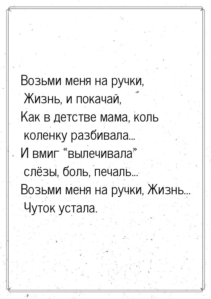 Возьми меня на ручки, Жизнь, и покачай, Как в детстве мама, коль коленку разбивала... И вм