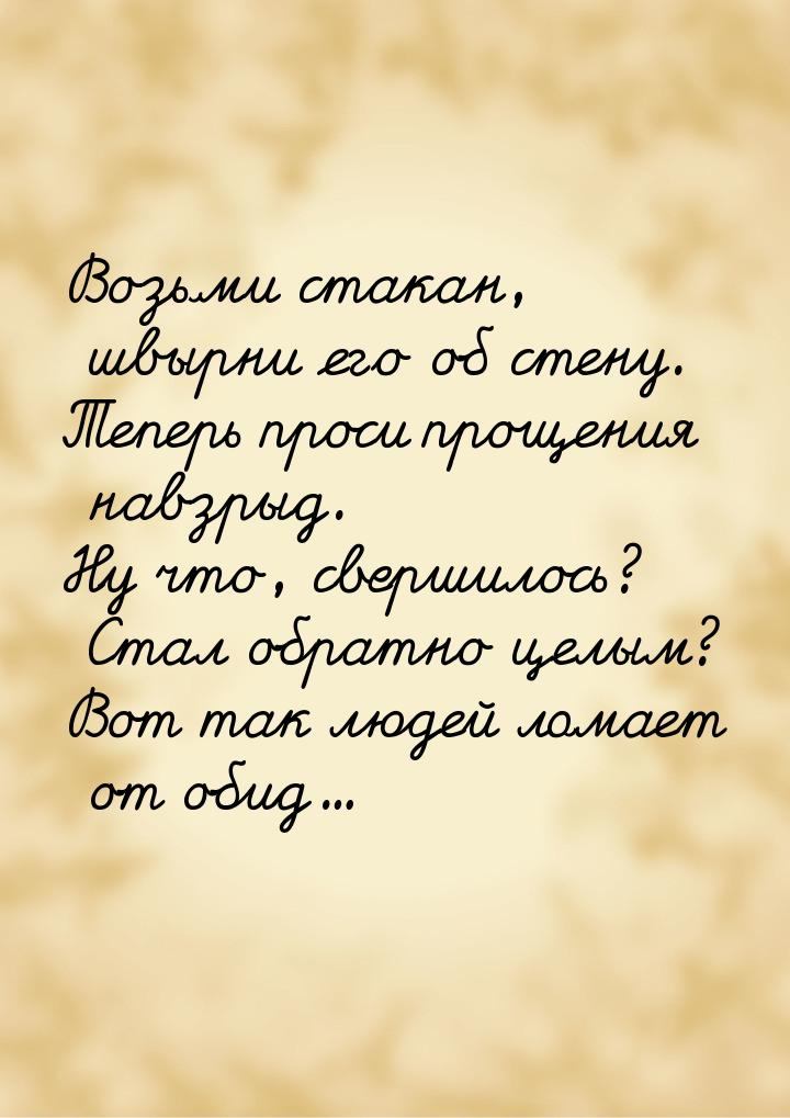 Возьми стакан, швырни его об стену. Теперь проси прощения навзрыд. Ну что, свершилось? Ста