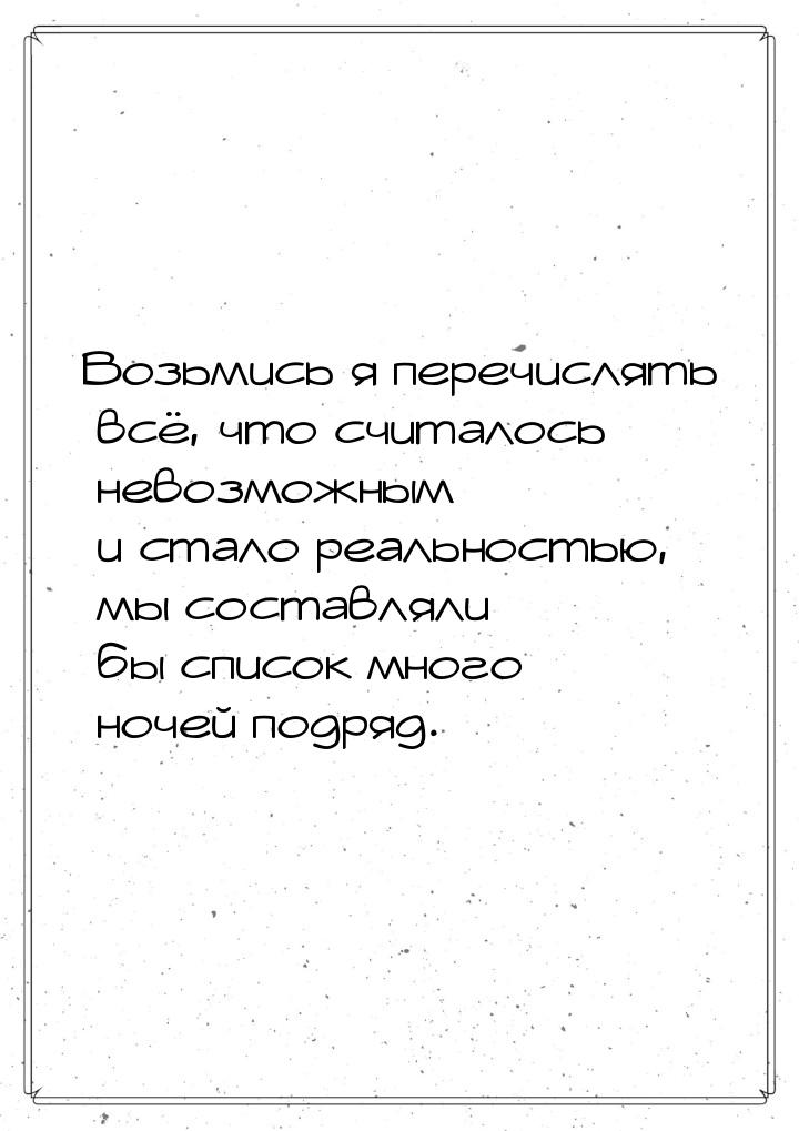 Возьмись я перечислять всё, что считалось невозможным и стало реальностью, мы составляли б