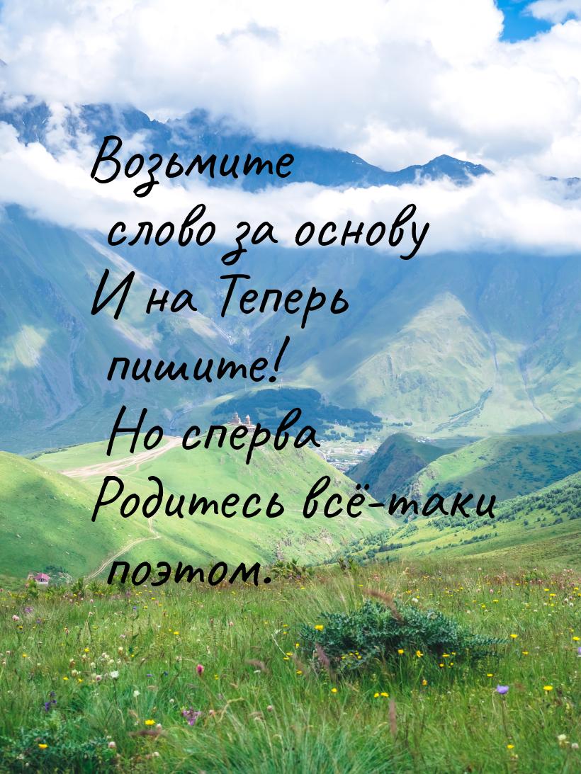 Возьмите слово за основу И на Теперь пишите! Но сперва Родитесь всё-таки поэтом.