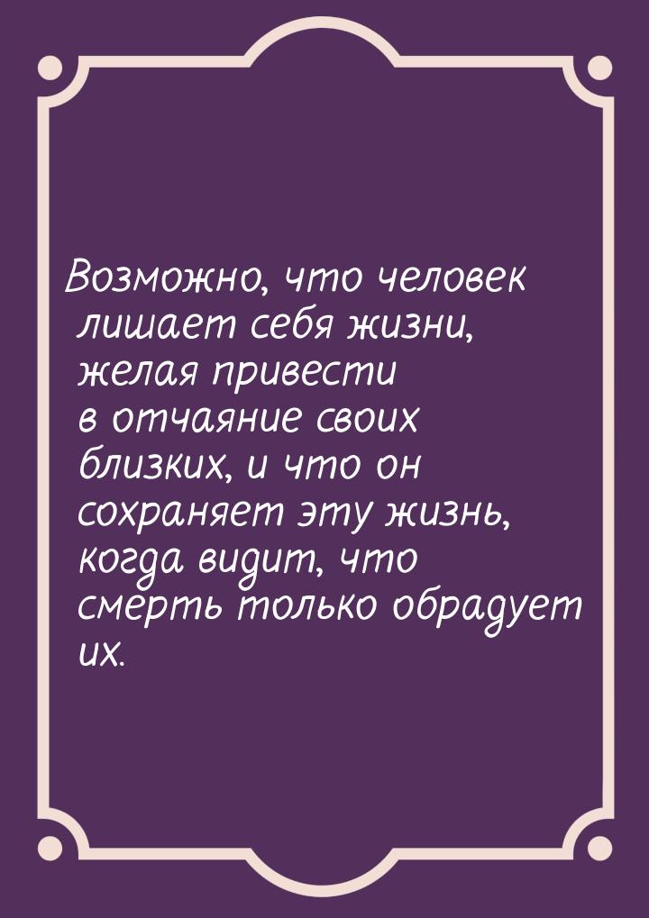 Возможно, что человек лишает себя жизни, желая привести в отчаяние своих близких, и что он