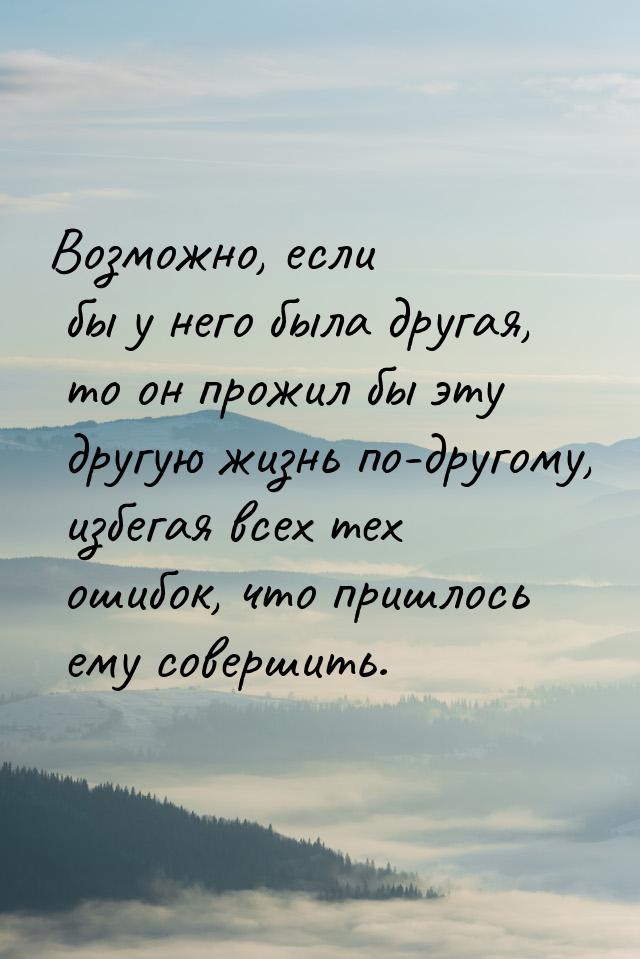 Возможно, если бы у него была другая, то он прожил бы эту другую жизнь по-другому, избегая