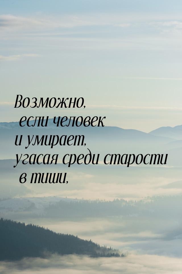 Возможно, если человек и умирает, угасая среди старости в тиши,