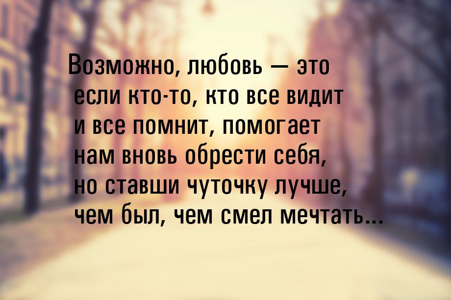 Возможно, любовь  это если кто-то, кто все видит и все помнит, помогает нам вновь о