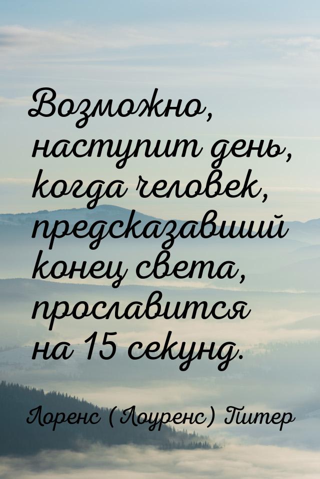 Возможно, наступит день, когда человек, предсказавший конец света, прославится на 15 секун