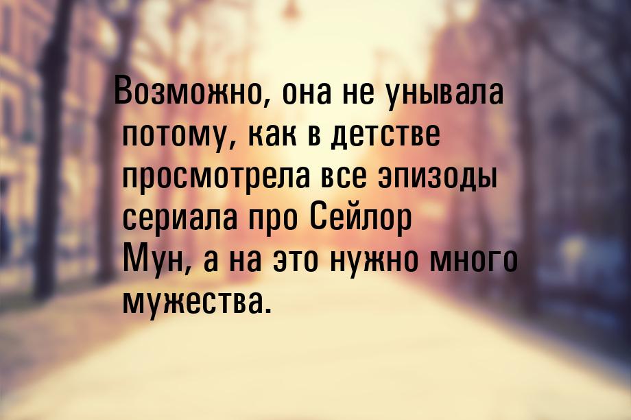 Возможно, она не унывала потому, как в детстве просмотрела все эпизоды сериала про Сейлор 