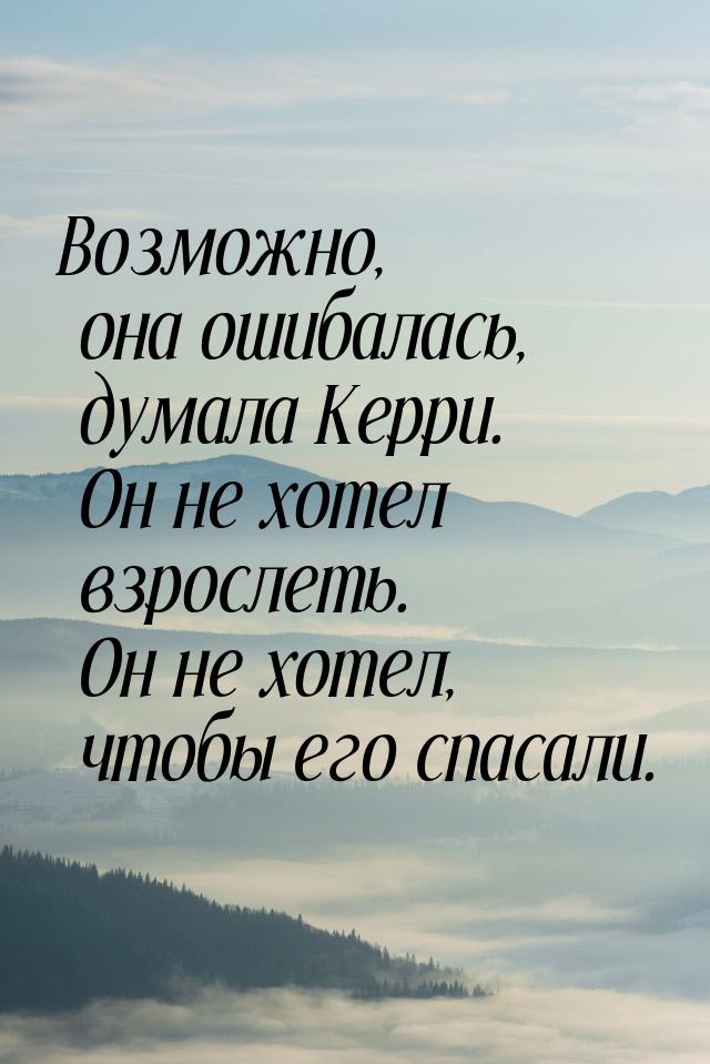 Возможно, она ошибалась, думала Керри. Он не хотел взрослеть. Он не хотел, чтобы его спаса