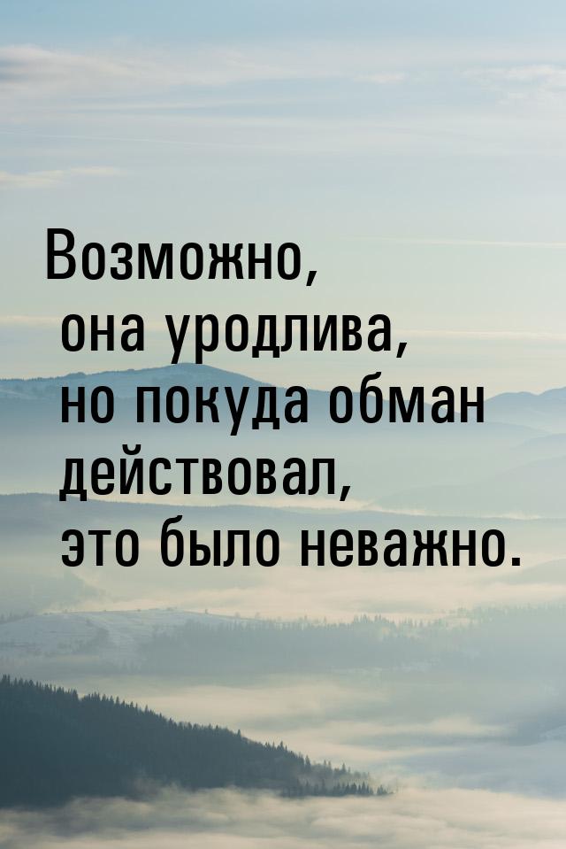 Возможно, она уродлива, но покуда обман действовал, это было неважно.