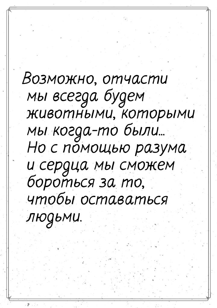 Возможно, отчасти мы всегда будем животными, которыми мы когда-то были... Но с помощью раз