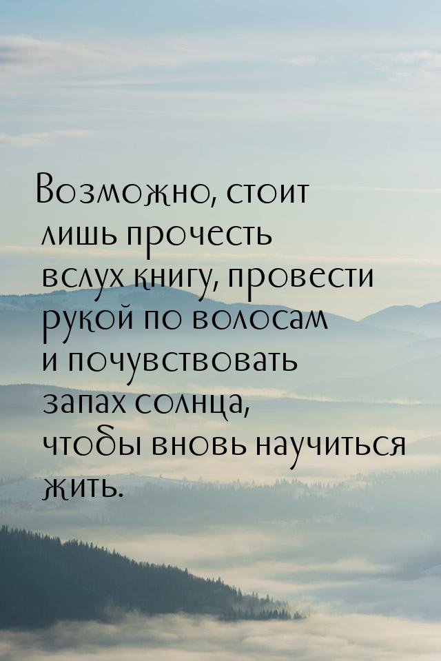 Возможно, стоит лишь прочесть вслух книгу, провести рукой по волосам и почувствовать запах