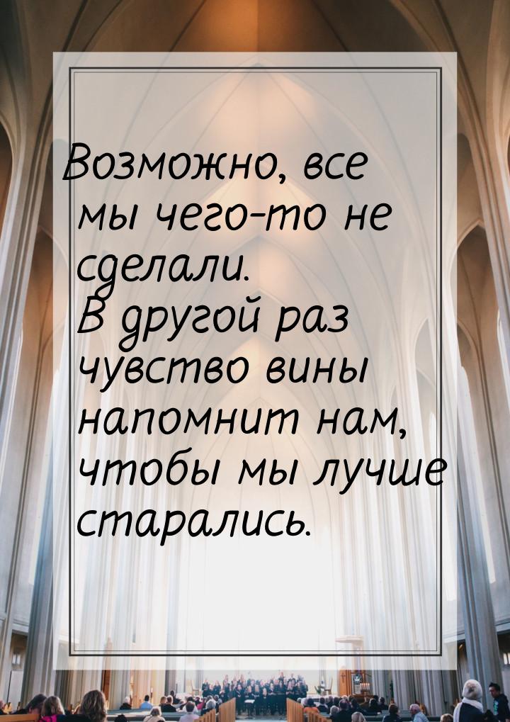 Возможно, все мы чего-то не сделали. В другой раз чувство вины напомнит нам, чтобы мы лучш