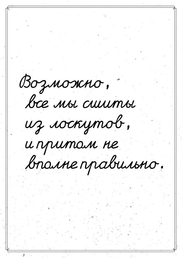 Возможно, все мы сшиты из лоскутов, и притом не вполне правильно.