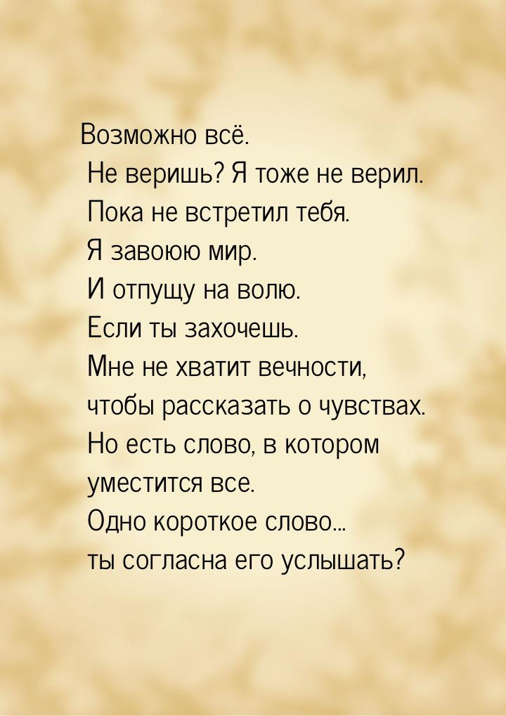 Возможно всё. Не веришь? Я тоже не верил. Пока не встретил тебя. Я завоюю мир. И отпущу на