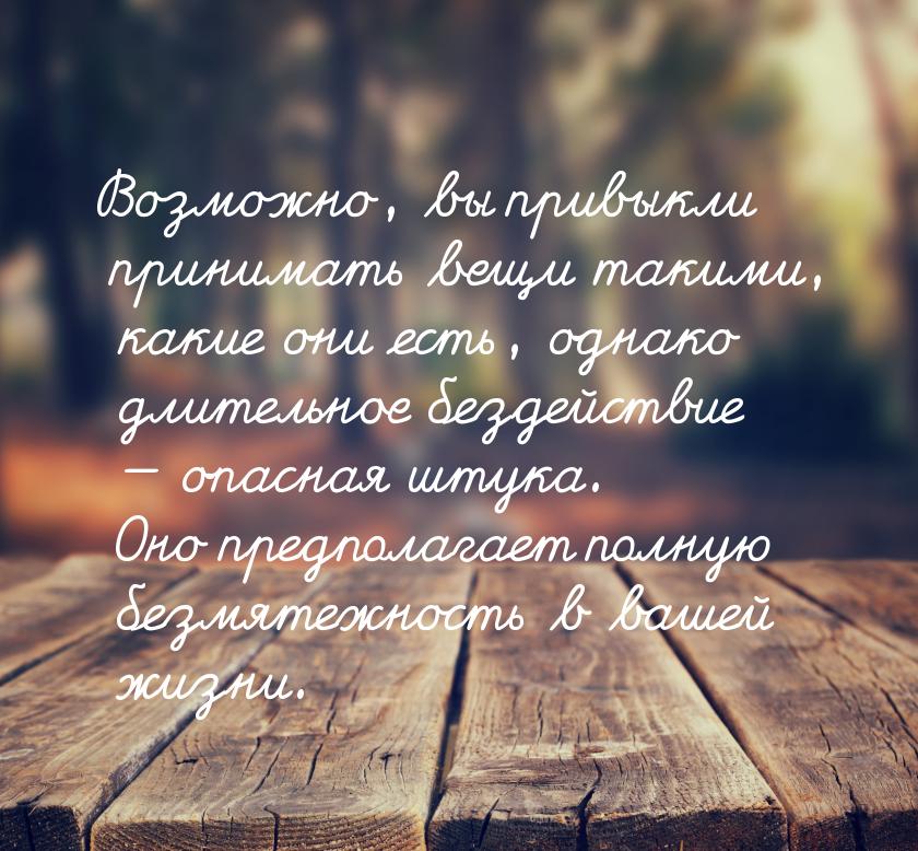 Возможно, вы привыкли принимать вещи такими, какие они есть, однако длительное бездействие