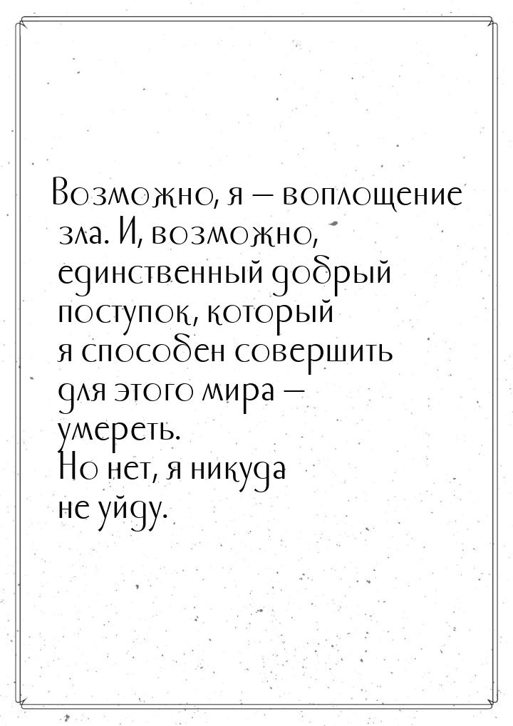 Возможно, я — воплощение зла. И, возможно, единственный добрый поступок, который я способе