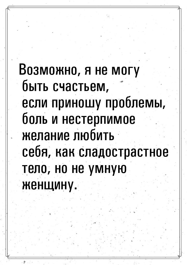 Возможно, я не могу быть счастьем, если приношу проблемы, боль и нестерпимое желание любит