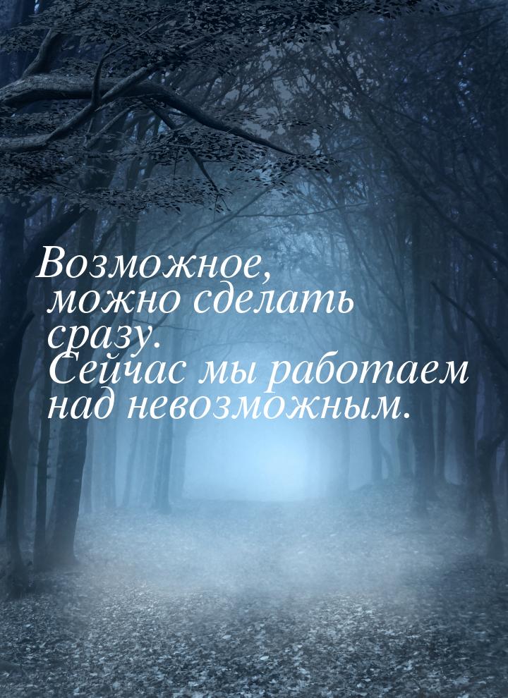 Возможное, можно сделать сразу. Сейчас мы работаем над невозможным.