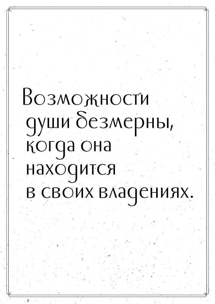 Возможности души безмерны, когда она находится в своих владениях.