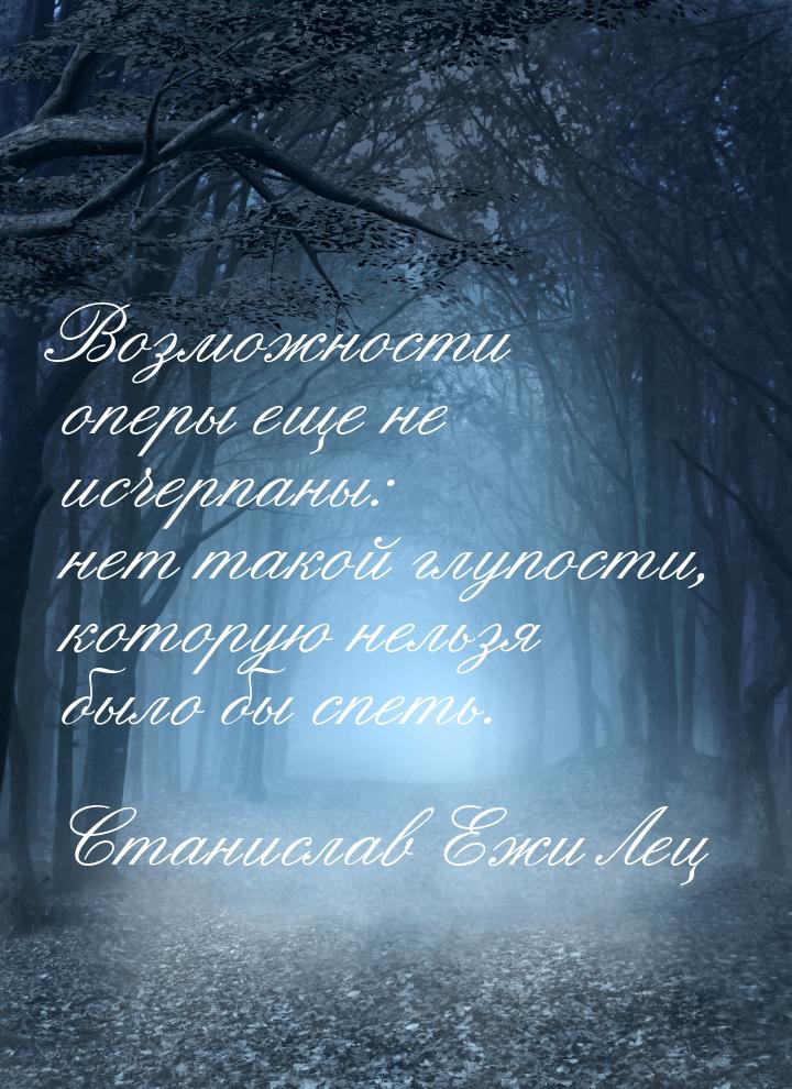 Возможности оперы еще не исчерпаны: нет такой глупости, которую нельзя было бы спеть.