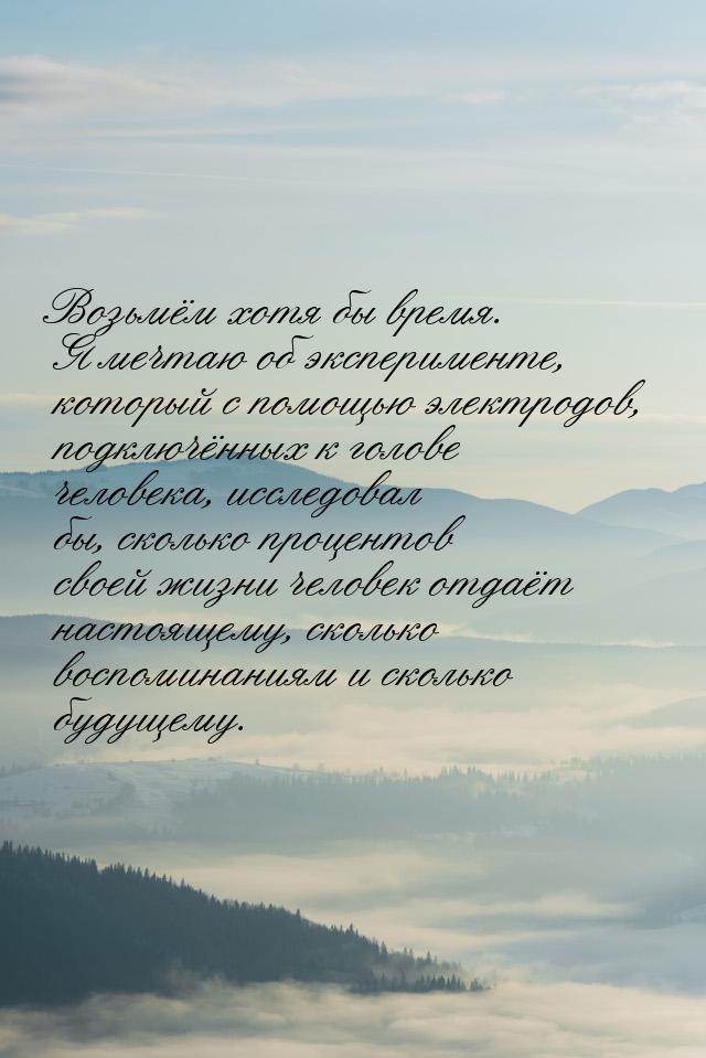 Возьмём хотя бы время. Я мечтаю об эксперименте, который с помощью электродов, подключённы