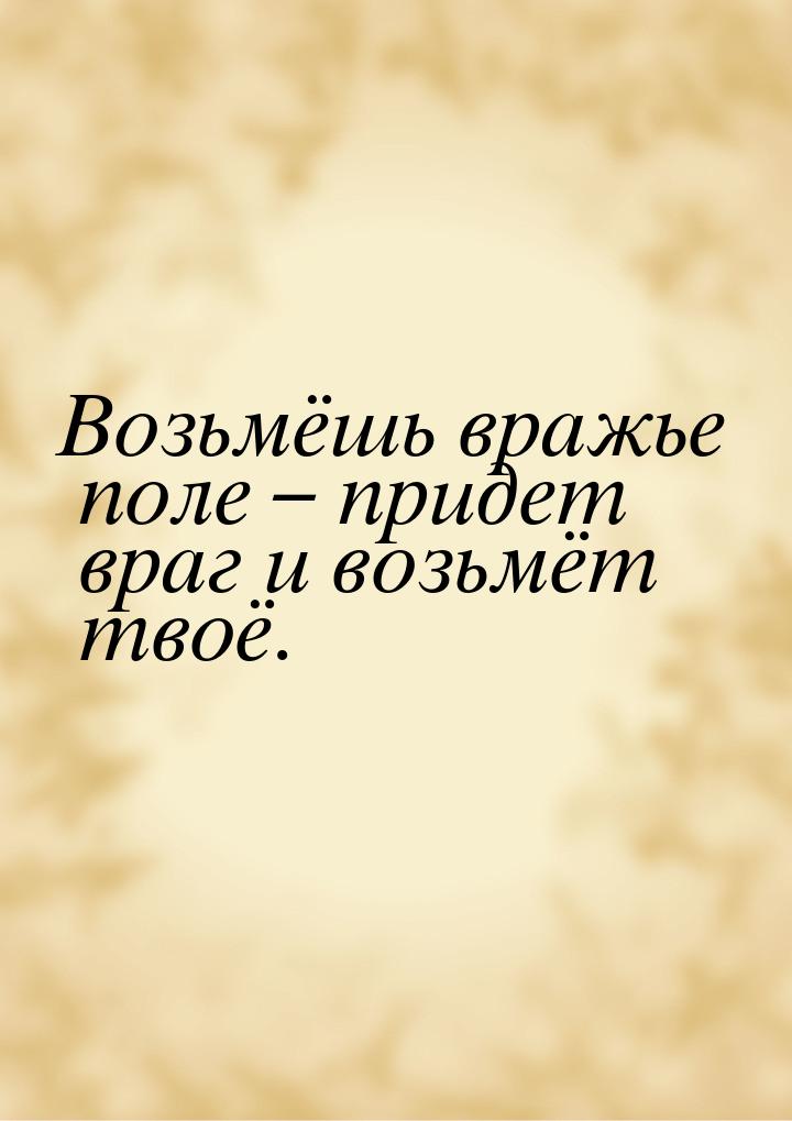 Возьмёшь вражье поле – придет враг и возьмёт твоё.