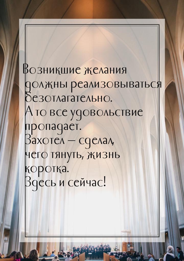 Возникшие желания должны реализовываться безотлагательно. А то все удовольствие пропадает.